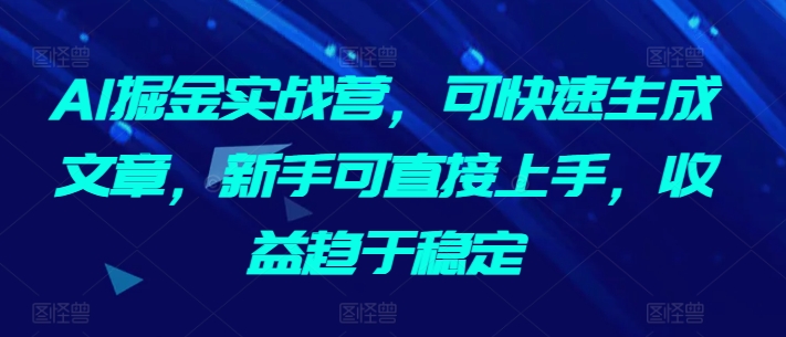 AI掘金实战营，可快速生成文章，新手可直接上手，收益趋于稳定-沐风资源库