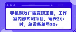 手机游戏广告变现项目，工作室内部实测项目，每天2小时，单设备单号30+【揭秘】-沐风资源库