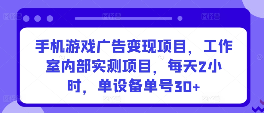 手机游戏广告变现项目，工作室内部实测项目，每天2小时，单设备单号30+【揭秘】-沐风资源库