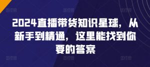 2024直播带货知识星球，从新手到精通，这里能找到你要的答案-沐风资源库