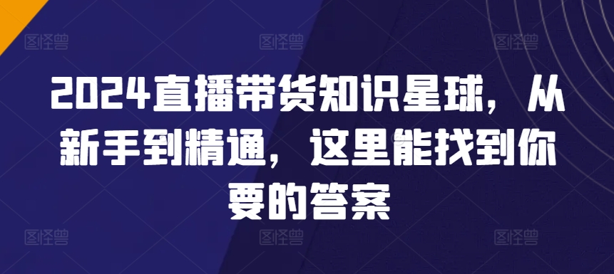 2024直播带货知识星球，从新手到精通，这里能找到你要的答案-沐风资源库