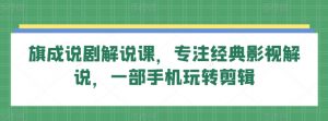 旗成说剧解说课，专注经典影视解说，一部手机玩转剪辑-沐风资源库