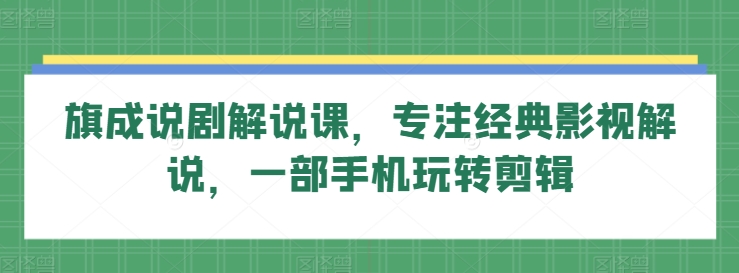 旗成说剧解说课，专注经典影视解说，一部手机玩转剪辑-沐风资源库