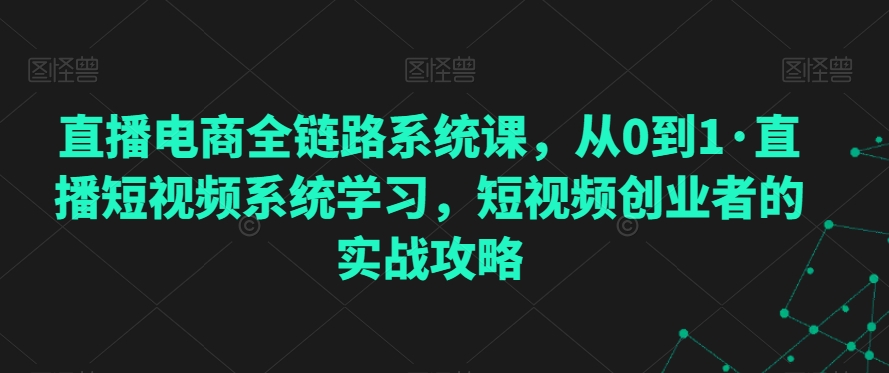直播电商全链路系统课，从0到1·直播短视频系统学习，短视频创业者的实战攻略-沐风资源库