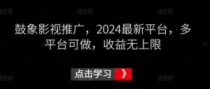 鼓象影视推广，2024最新平台，多平台可做，收益无上限【揭秘】-沐风资源库