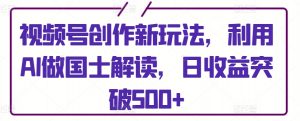 视频号创作新玩法，利用AI做国士解读，日收益突破500+【揭秘】-沐风资源库