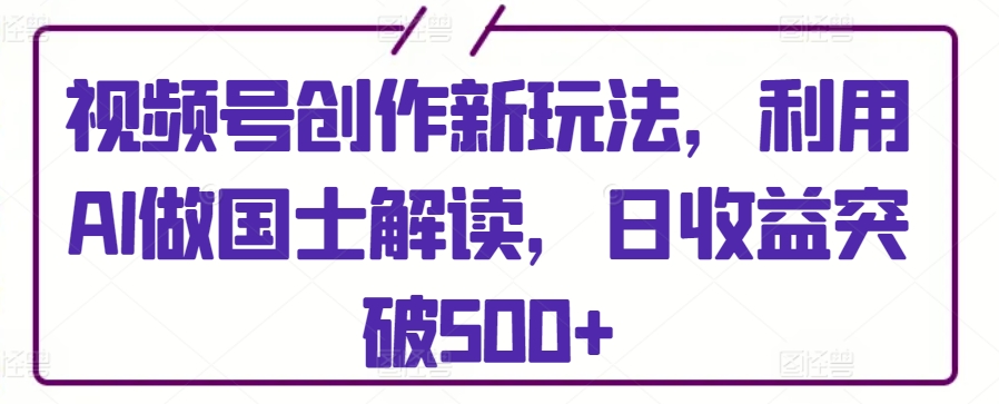 视频号创作新玩法，利用AI做国士解读，日收益突破500+【揭秘】-沐风资源库