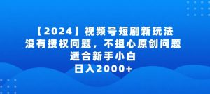 2024视频号短剧玩法，没有授权问题，不担心原创问题，适合新手小白，日入2000+【揭秘】-沐风资源库