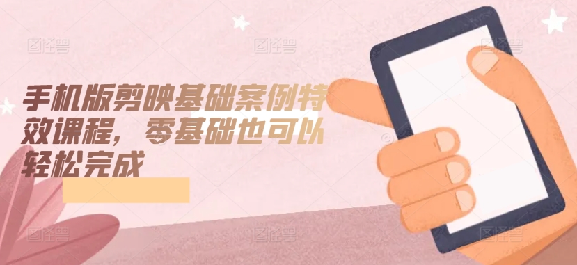 手机版剪映基础案例特效课程，零基础也可以轻松完成-沐风资源库