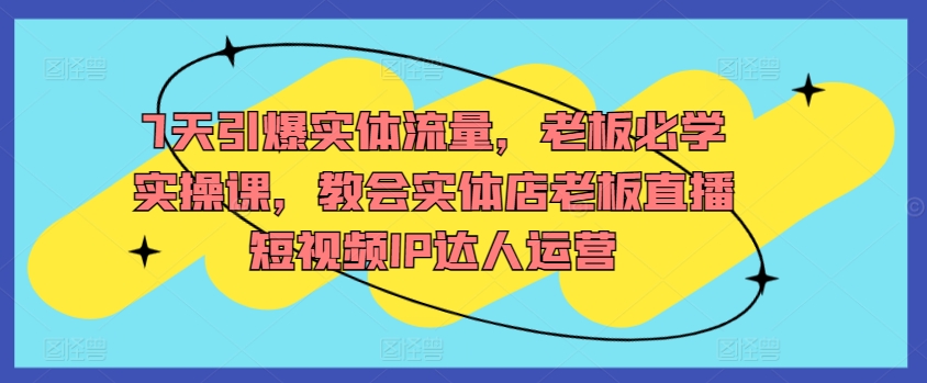 7天引爆实体流量，老板必学实操课，教会实体店老板直播短视频IP达人运营-沐风资源库