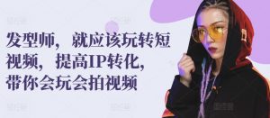 发型师，就应该玩转短视频，提高IP转化，带你会玩会拍视频-沐风资源库