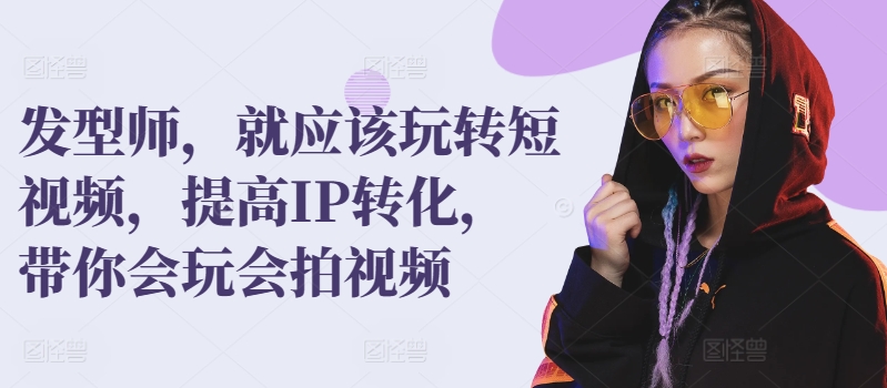 发型师，就应该玩转短视频，提高IP转化，带你会玩会拍视频-沐风资源库