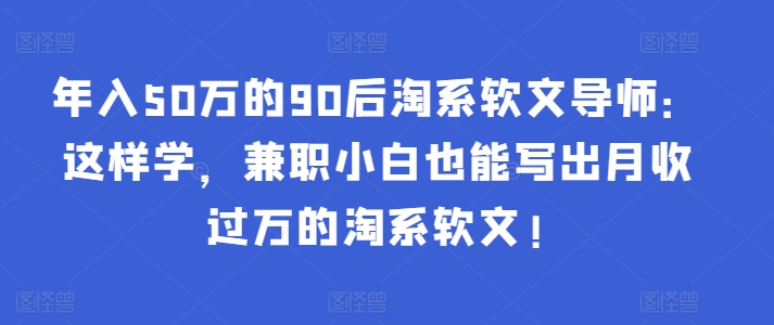 年入50万的90后淘系软文导师:这样学,兼职小白也能写出月收过万的淘系软文!-沐风资源库