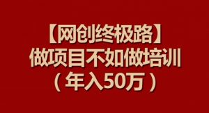 【网创终极路】做项目不如做项目培训，年入50万【揭秘】-沐风资源库