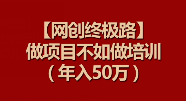 【网创终极路】做项目不如做项目培训，年入50万【揭秘】-沐风资源库