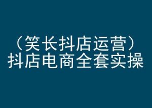 笑长抖店运营，抖店电商全套实操，抖音小店电商培训-沐风资源库