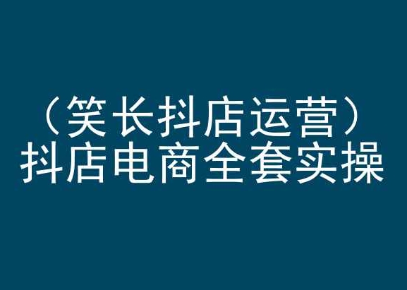 笑长抖店运营，抖店电商全套实操，抖音小店电商培训-沐风资源库