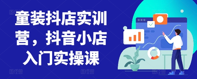 童装抖店实训营，抖音小店入门实操课-沐风资源库