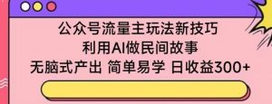 公众号流量主玩法新技巧，利用AI做民间故事 ，无脑式产出，简单易学，日收益300+【揭秘】-沐风资源库