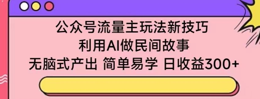 公众号流量主玩法新技巧，利用AI做民间故事 ，无脑式产出，简单易学，日收益300+【揭秘】-沐风资源库