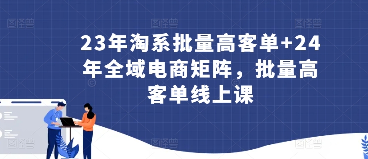 23年淘系批量高客单+24年全域电商矩阵，批量高客单线上课-沐风资源库