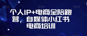 个人IP+电商全陪跑营,自媒体小红书电商培训-沐风资源库