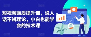 短视频画质提升课，说人话不讲理论，小白也能学会的技术课-沐风资源库
