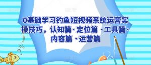 0基础学习钓鱼短视频系统运营实操技巧，认知篇·定位篇 ·工具篇·内容篇 ·运营篇-沐风资源库