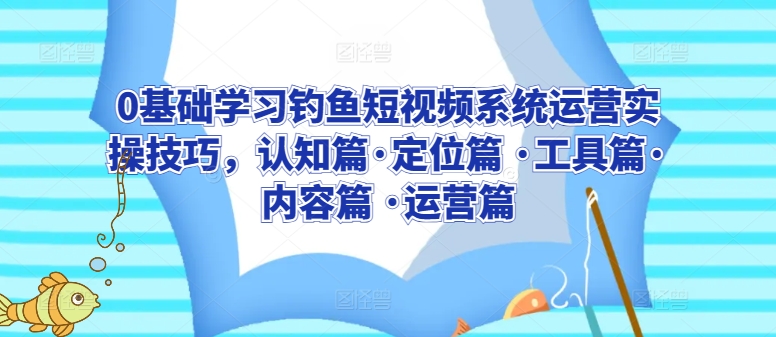 0基础学习钓鱼短视频系统运营实操技巧，认知篇·定位篇 ·工具篇·内容篇 ·运营篇-沐风资源库