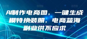 AI制作电商图，一键生成模特换装照，电商蓝海副业供不应求【揭秘】-沐风资源库