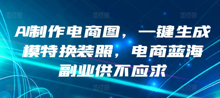 AI制作电商图，一键生成模特换装照，电商蓝海副业供不应求【揭秘】-沐风资源库