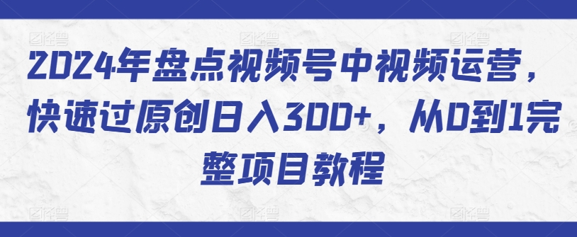 2024年盘点视频号中视频运营，快速过原创日入300+，从0到1完整项目教程-沐风资源库