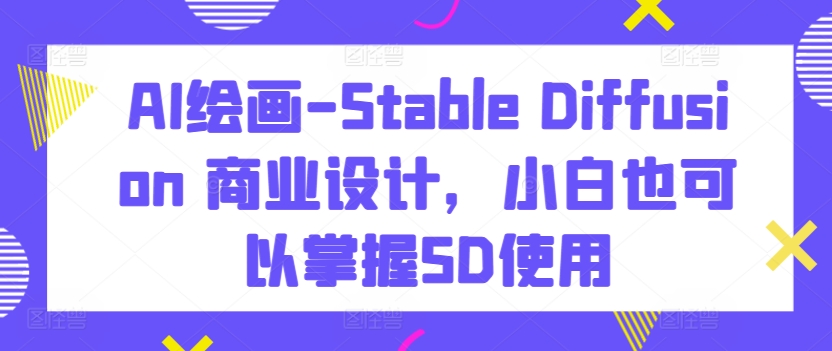AI绘画-Stable Diffusion 商业设计，小白也可以掌握SD使用-沐风资源库