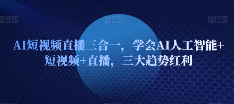 AI短视频直播三合一，学会AI人工智能+短视频+直播，三大趋势红利-沐风资源库