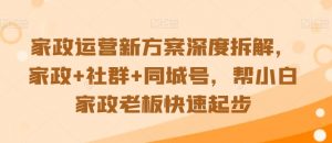 家政运营新方案深度拆解，家政+社群+同城号，帮小白家政老板快速起步-沐风资源库