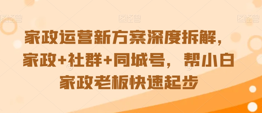 家政运营新方案深度拆解，家政+社群+同城号，帮小白家政老板快速起步-沐风资源库