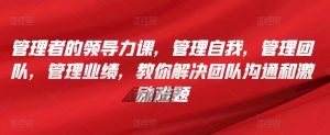 管理者的领导力课，​管理自我，管理团队，管理业绩，​教你解决团队沟通和激励难题-沐风资源库