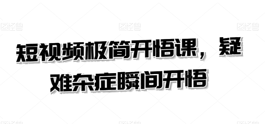 短视频极简开悟课，​疑难杂症瞬间开悟-沐风资源库