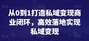 从0到1打造私域变现商业闭环，高效落地实现私域变现-沐风资源库