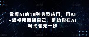 掌握AI的18种典型应用，用AI+短视频赋能自己，帮助你在AI时代领先一步-沐风资源库
