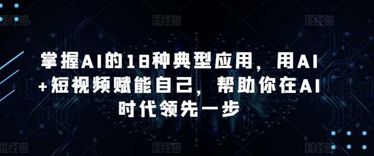 掌握AI的18种典型应用，用AI+短视频赋能自己，帮助你在AI时代领先一步-沐风资源库