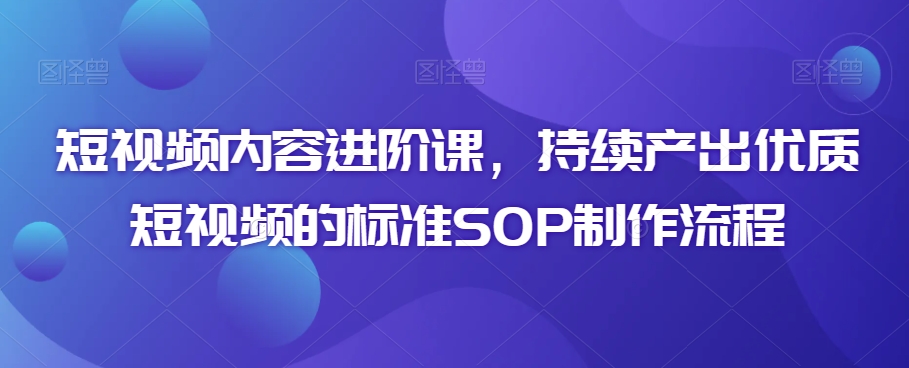 短视频内容进阶课,持续产出优质短视频的标准SOP制作流程-沐风资源库
