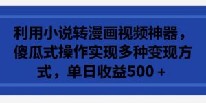 利用小说转漫画视频神器，傻瓜式操作实现多种变现方式，单日收益500+【揭秘】-沐风资源库