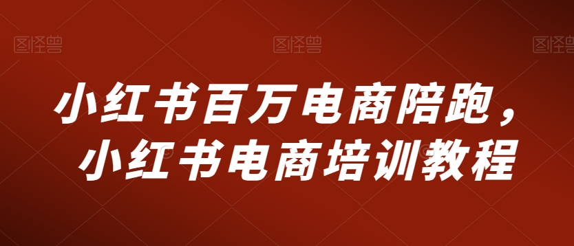 小红书百万电商陪跑，小红书电商培训教程-沐风资源库