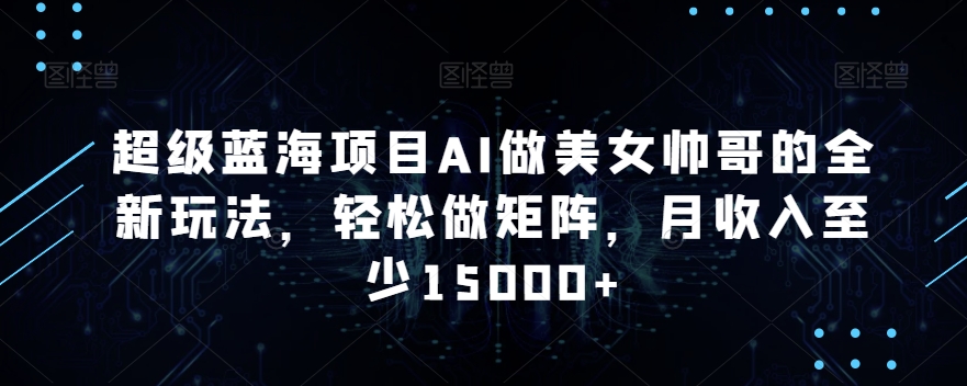 超级蓝海项目AI做美女帅哥的全新玩法，轻松做矩阵，月收入至少15000+【揭秘】-沐风资源库