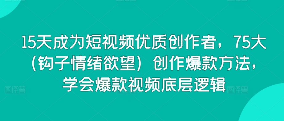 15天成为短视频优质创作者，75大（钩子情绪欲望）创作爆款方法，学会爆款视频底层逻辑-沐风资源库