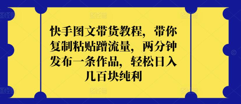 快手图文带货教程，带你复制粘贴蹭流量，两分钟发布一条作品，轻松日入几百块纯利【揭秘】-沐风资源库