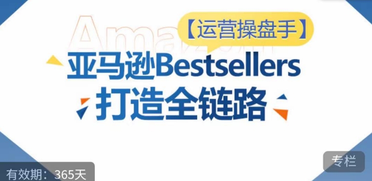 运营操盘手！亚马逊Bestsellers打造全链路，选品、Listing、广告投放全链路进阶优化-沐风资源库