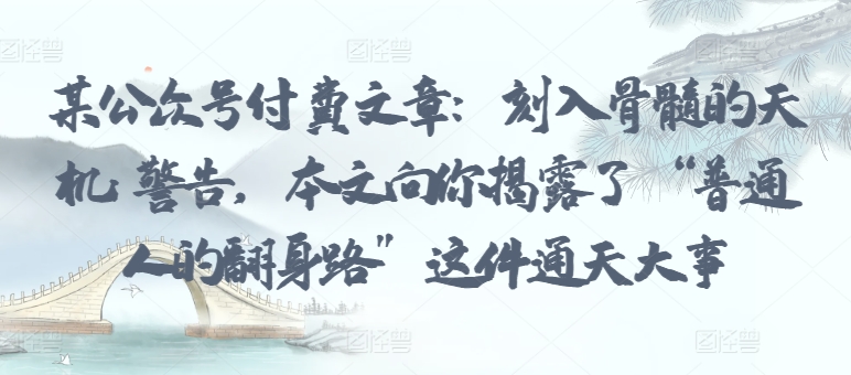 某公众号付费文章：刻入骨髓的天机: 警告，本文向你揭露了 “普通人的翻身路” 这件通天大事-沐风资源库