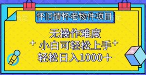 怀旧情怀老物件项目，无操作难度，小白可轻松上手，轻松日入1000+【揭秘】-沐风资源库